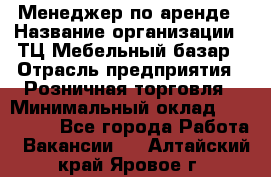 Менеджер по аренде › Название организации ­ ТЦ Мебельный базар › Отрасль предприятия ­ Розничная торговля › Минимальный оклад ­ 300 000 - Все города Работа » Вакансии   . Алтайский край,Яровое г.